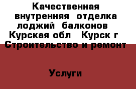 Качественная внутренняя  отделка лоджий, балконов - Курская обл., Курск г. Строительство и ремонт » Услуги   
